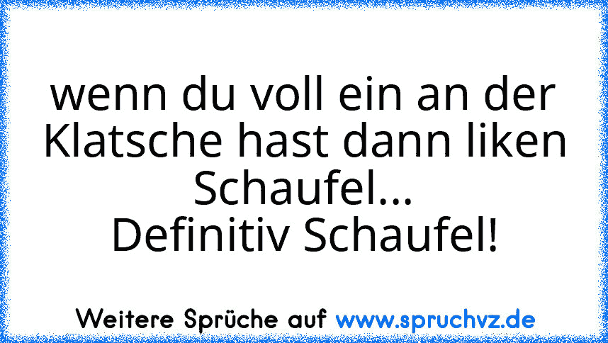 wenn du voll ein an der Klatsche hast dann liken
Schaufel...
Definitiv Schaufel!