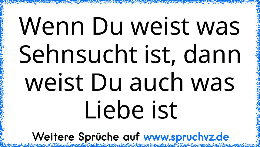 Wenn Du weist was Sehnsucht ist, dann weist Du auch was Liebe ist