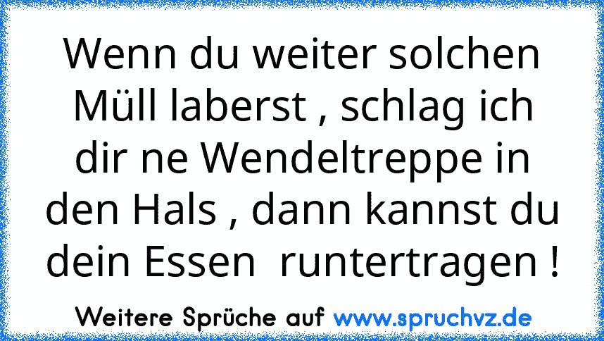 Wenn du weiter solchen Müll laberst , schlag ich dir ne Wendeltreppe in den Hals , dann kannst du dein Essen  runtertragen !