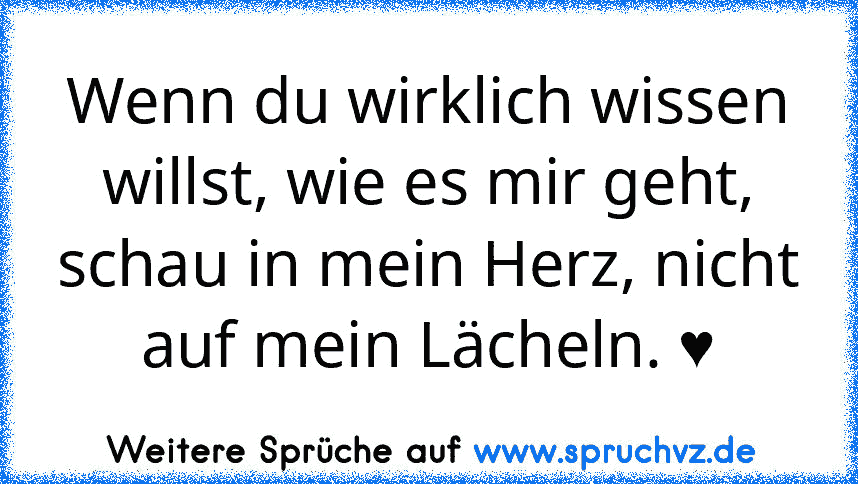 Wenn du wirklich wissen willst, wie es mir geht, schau in mein Herz, nicht auf mein Lächeln. ♥