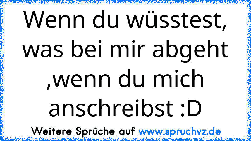 Wenn du wüsstest, was bei mir abgeht ,wenn du mich anschreibst :D