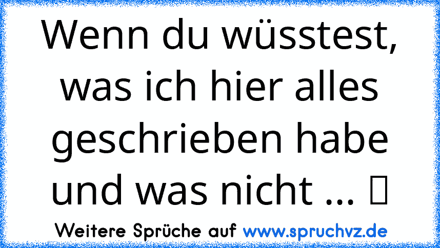 Wenn du wüsstest, was ich hier alles geschrieben habe und was nicht ... ツ