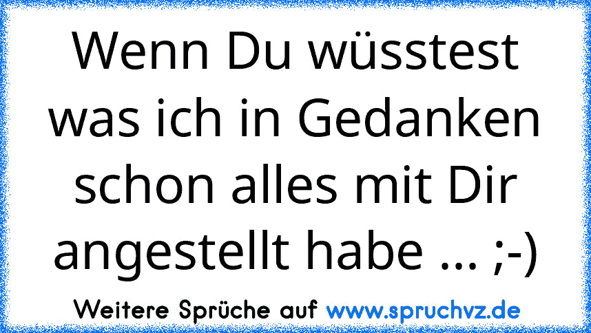 Wenn Du wüsstest was ich in Gedanken schon alles mit Dir angestellt habe ... ;-)