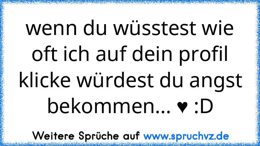 wenn du wüsstest wie oft ich auf dein profil klicke würdest du angst bekommen... ♥ :D