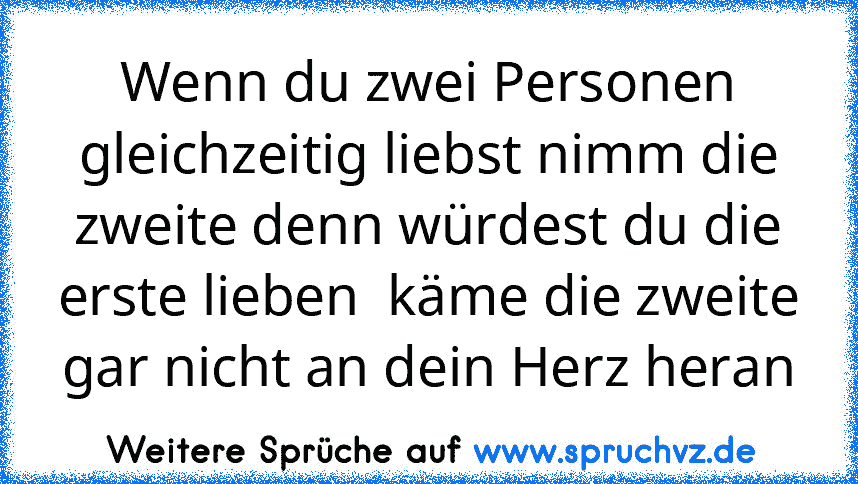 Wenn du zwei Personen gleichzeitig liebst nimm die zweite denn würdest du die erste lieben  käme die zweite gar nicht an dein Herz heran