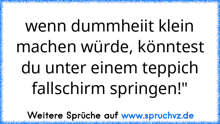 wenn dummheiit klein machen würde, könntest du unter einem teppich fallschirm springen!"