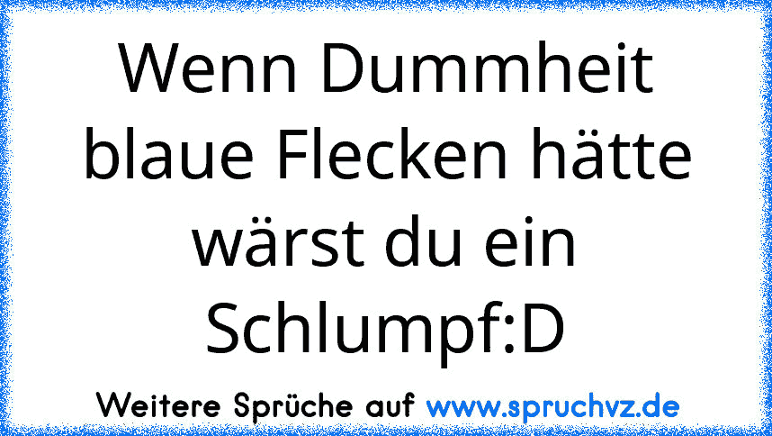 Wenn Dummheit blaue Flecken hätte wärst du ein Schlumpf:D