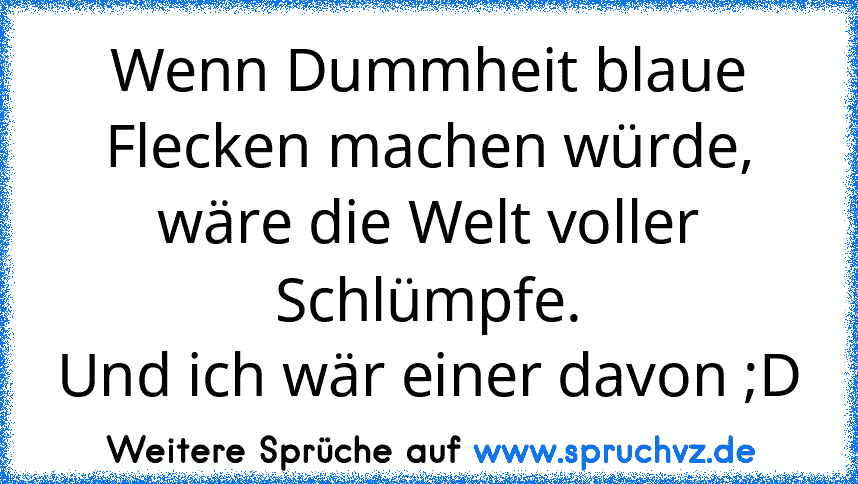 Wenn Dummheit blaue Flecken machen würde, wäre die Welt voller Schlümpfe.
Und ich wär einer davon ;D