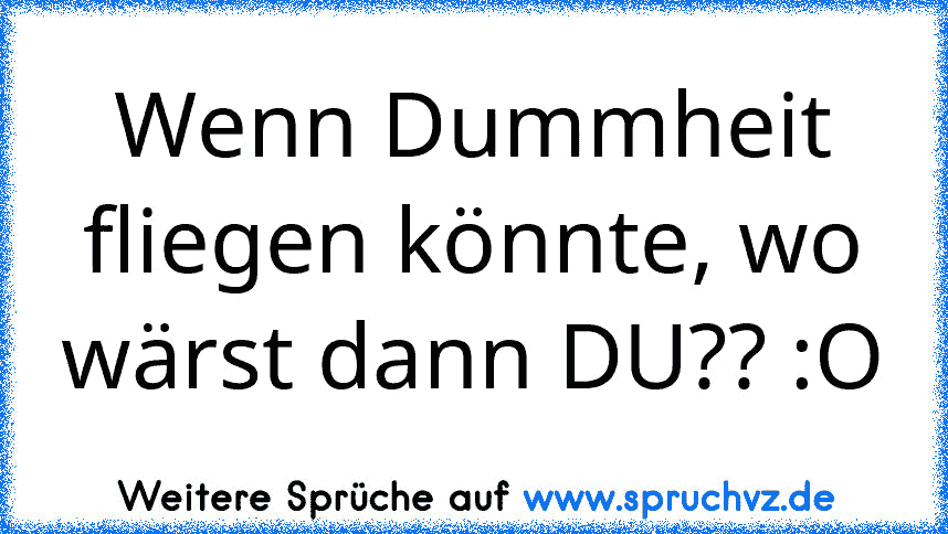 Wenn Dummheit fliegen könnte, wo wärst dann DU?? :O