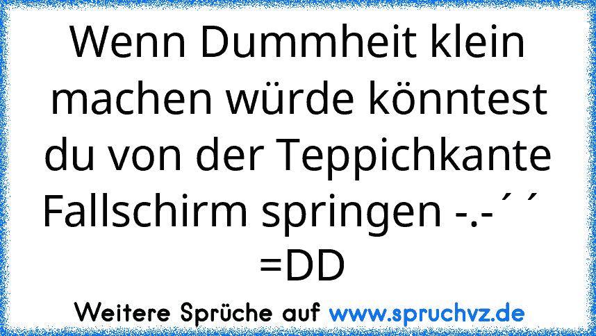 Wenn Dummheit klein machen würde könntest du von der Teppichkante Fallschirm springen -.-´´   =DD