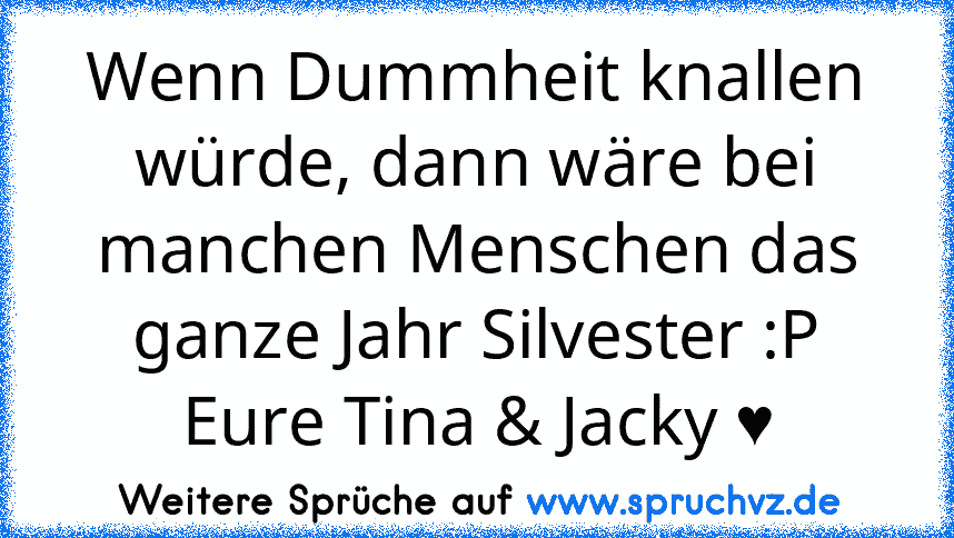 Wenn Dummheit knallen würde, dann wäre bei manchen Menschen das ganze Jahr Silvester :P
Eure Tina & Jacky ♥