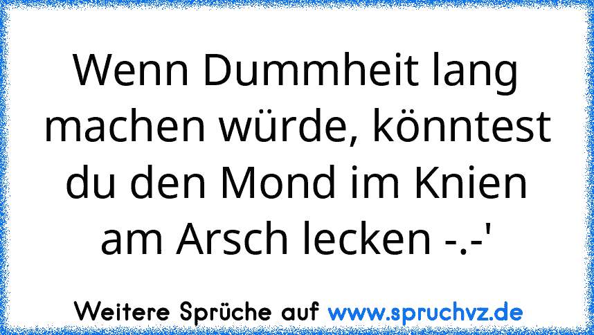 Wenn Dummheit lang machen würde, könntest du den Mond im Knien am Arsch lecken -.-'