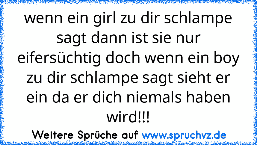 wenn ein girl zu dir schlampe sagt dann ist sie nur eifersüchtig doch wenn ein boy zu dir schlampe sagt sieht er ein da er dich niemals haben wird!!!