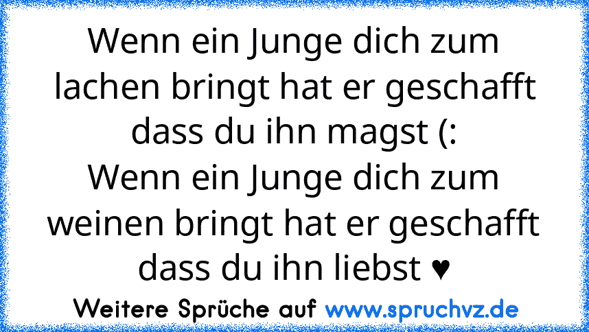 Wenn ein Junge dich zum lachen bringt hat er geschafft dass du ihn magst (:
Wenn ein Junge dich zum weinen bringt hat er geschafft dass du ihn liebst ♥