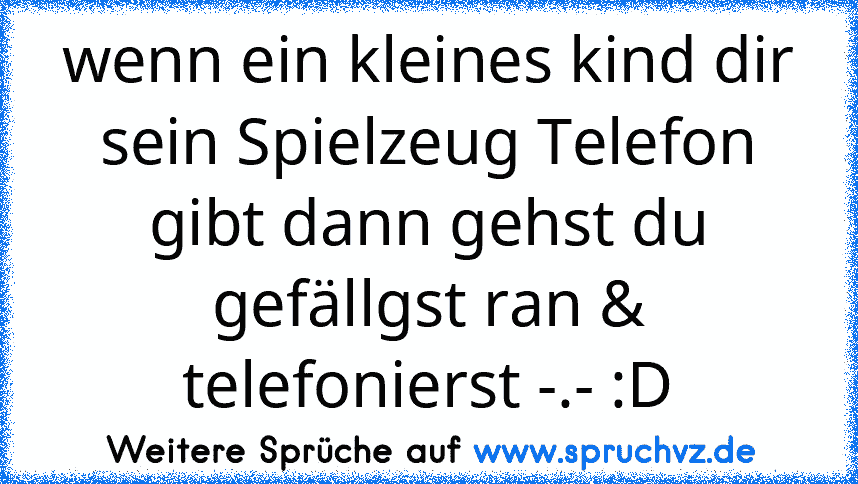 wenn ein kleines kind dir sein Spielzeug Telefon gibt dann gehst du gefällgst ran & telefonierst -.- :D