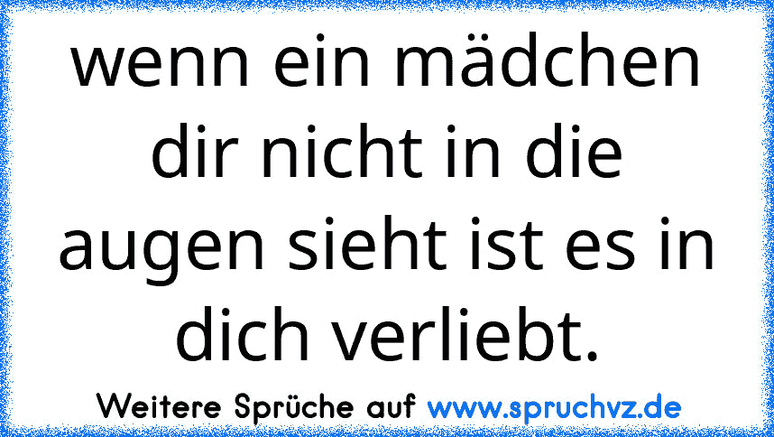 wenn ein mädchen dir nicht in die augen sieht ist es in dich verliebt.