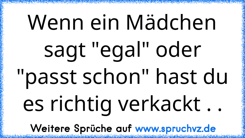 Wenn ein Mädchen sagt "egal" oder "passt schon" hast du es richtig verkackt . .