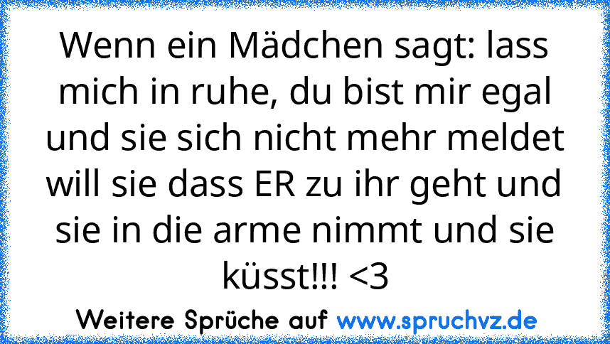 Wenn ein Mädchen sagt: lass mich in ruhe, du bist mir egal und sie sich nicht mehr meldet will sie dass ER zu ihr geht und sie in die arme nimmt und sie küsst!!! 