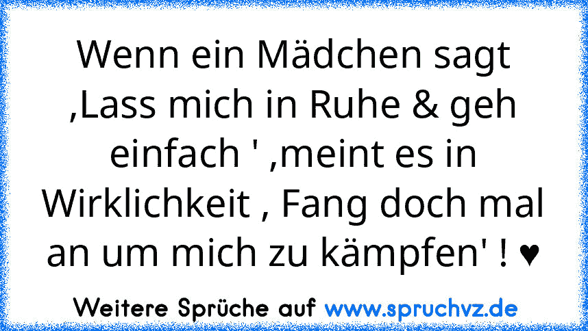 Wenn ein Mädchen sagt ,Lass mich in Ruhe & geh einfach ' ,meint es in Wirklichkeit , Fang doch mal an um mich zu kämpfen' ! ♥