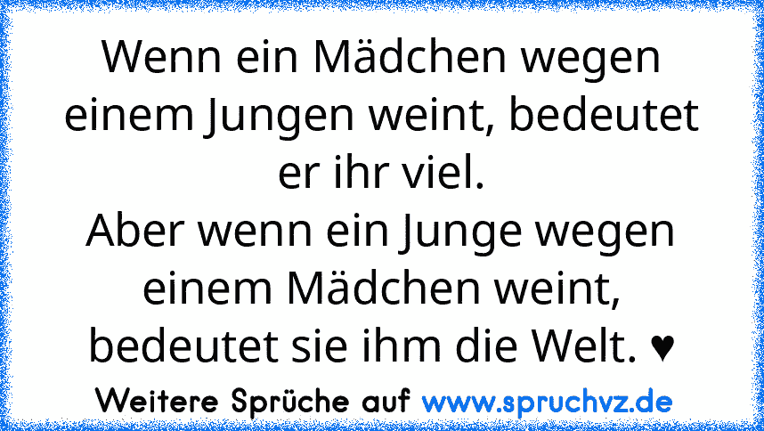 Wenn ein Mädchen wegen einem Jungen weint, bedeutet er ihr viel.
Aber wenn ein Junge wegen einem Mädchen weint,
bedeutet sie ihm die Welt. ♥