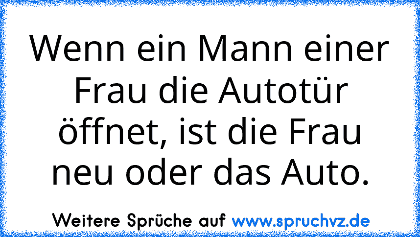 Wenn ein Mann einer Frau die Autotür öffnet, ist die Frau neu oder das Auto.