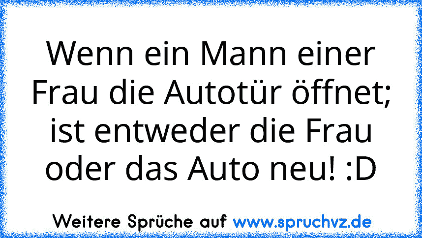 Wenn ein Mann einer Frau die Autotür öffnet; ist entweder die Frau oder das Auto neu! :D