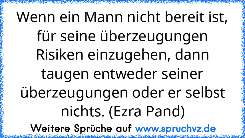 Wenn ein Mann nicht bereit ist, für seine überzeugungen Risiken einzugehen, dann taugen entweder seiner überzeugungen oder er selbst nichts. (Ezra Pand)