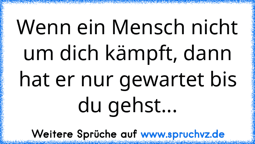 Wenn ein Mensch nicht um dich kämpft, dann hat er nur gewartet bis du gehst...