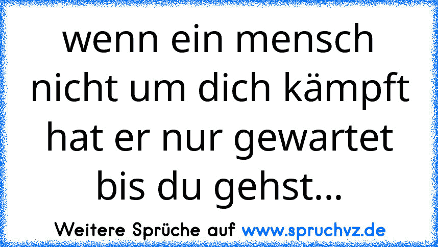 wenn ein mensch nicht um dich kämpft hat er nur gewartet bis du gehst...