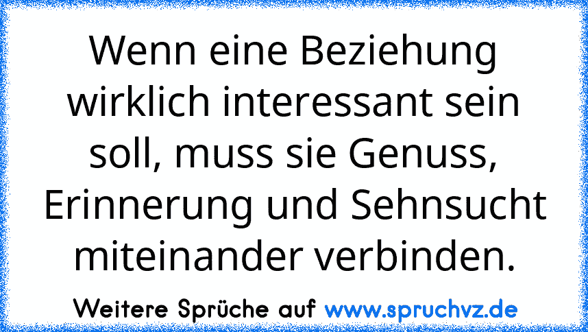 Wenn eine Beziehung wirklich interessant sein soll, muss sie Genuss, Erinnerung und Sehnsucht miteinander verbinden.