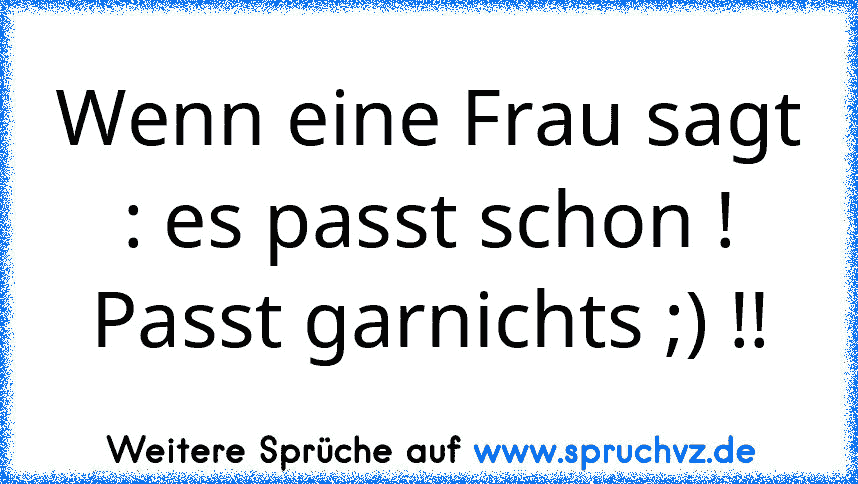 Wenn eine Frau sagt : es passt schon ! Passt garnichts ;) !!