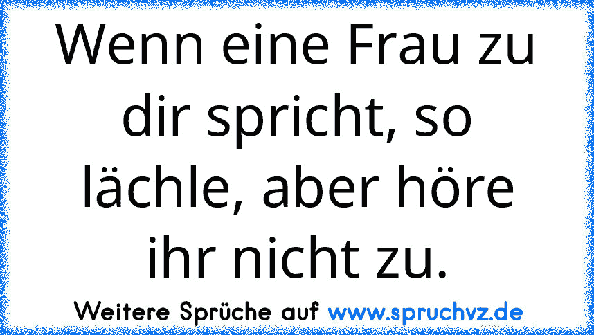 Wenn eine Frau zu dir spricht, so lächle, aber höre ihr nicht zu.