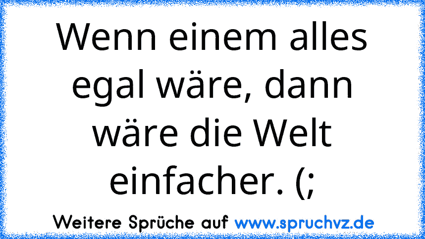 Wenn einem alles egal wäre, dann wäre die Welt einfacher. (;