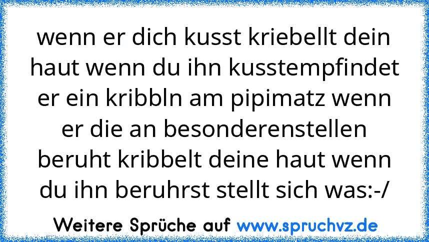 wenn er dich kusst kriebellt dein haut wenn du ihn kusstempfindet er ein kribbln am pipimatz wenn er die an besonderenstellen beruht kribbelt deine haut wenn du ihn beruhrst stellt sich was:-/