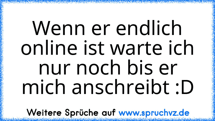 Wenn er endlich online ist warte ich nur noch bis er mich anschreibt :D