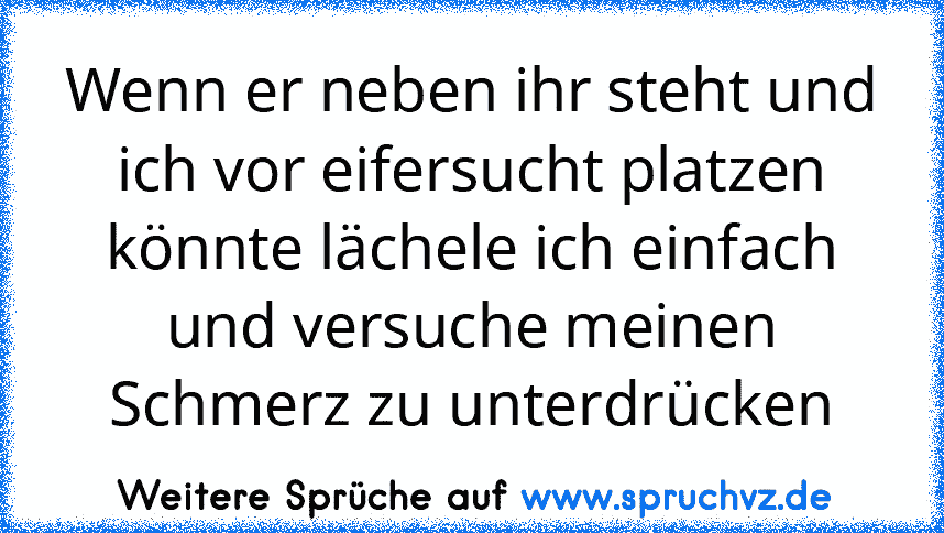 Wenn er neben ihr steht und ich vor eifersucht platzen könnte lächele ich einfach und versuche meinen Schmerz zu unterdrücken