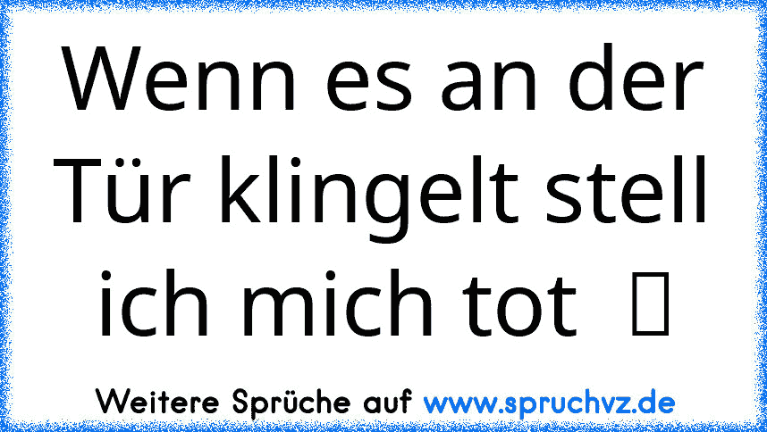 Wenn es an der Tür klingelt stell ich mich tot  ツ