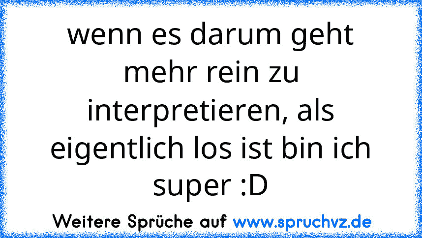 wenn es darum geht mehr rein zu interpretieren, als eigentlich los ist bin ich super :D