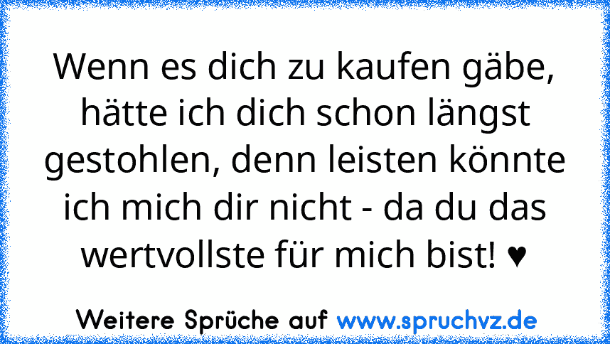 Wenn es dich zu kaufen gäbe, hätte ich dich schon längst gestohlen, denn leisten könnte ich mich dir nicht - da du das wertvollste für mich bist! ♥