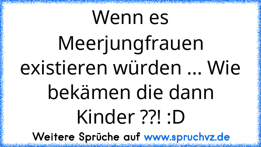 Wenn es Meerjungfrauen existieren würden ... Wie bekämen die dann Kinder ??! :D