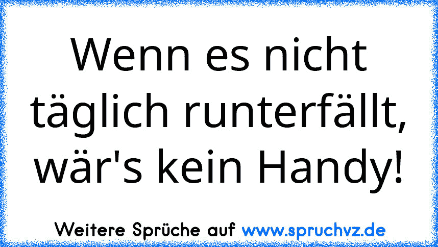 Wenn es nicht täglich runterfällt, wär's kein Handy!