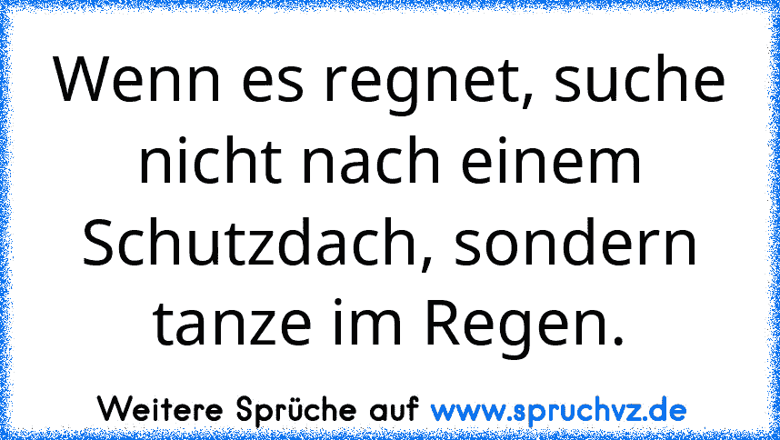 Wenn es regnet, suche nicht nach einem Schutzdach, sondern tanze im Regen.