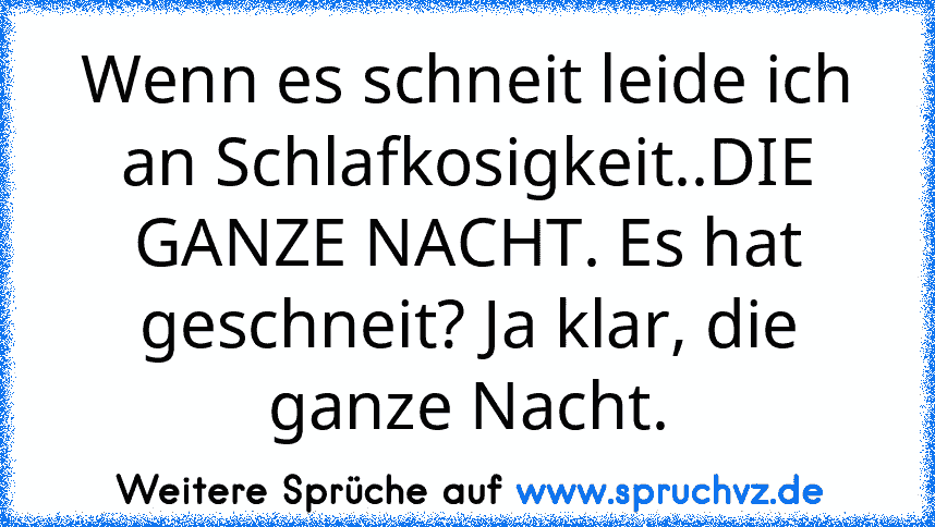 Wenn es schneit leide ich an Schlafkosigkeit..DIE GANZE NACHT. Es hat geschneit? Ja klar, die ganze Nacht.