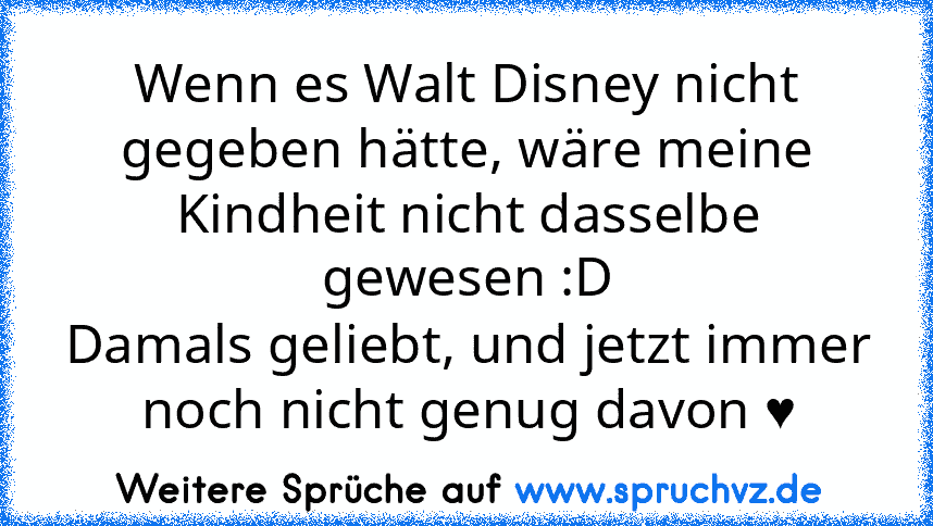 Wenn es Walt Disney nicht gegeben hätte, wäre meine Kindheit nicht dasselbe gewesen :D
Damals geliebt, und jetzt immer noch nicht genug davon ♥