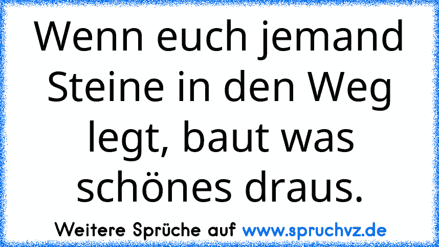 Wenn euch jemand Steine in den Weg legt, baut was schönes draus.