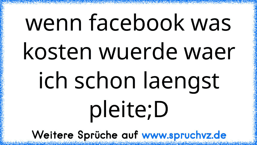 wenn facebook was kosten wuerde waer ich schon laengst pleite;D