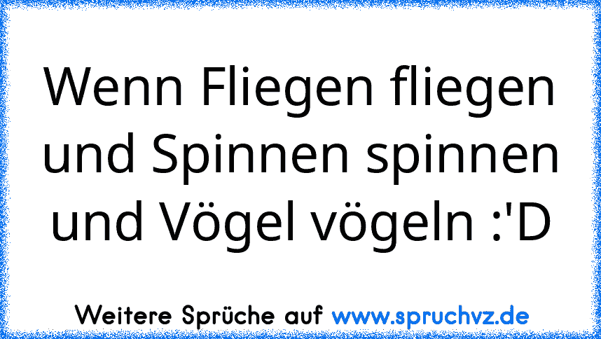 Wenn Fliegen fliegen und Spinnen spinnen und Vögel vögeln :'D