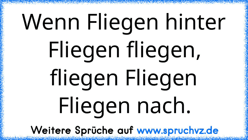 Wenn Fliegen hinter Fliegen fliegen, fliegen Fliegen Fliegen nach.