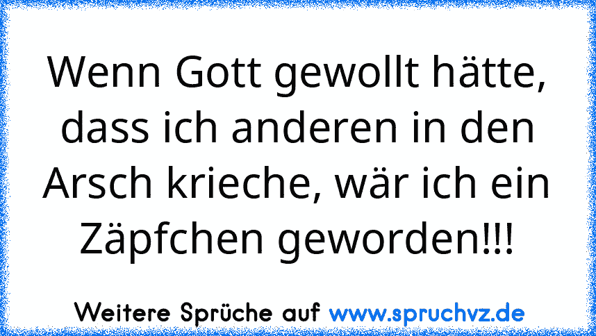 Wenn Gott gewollt hätte, dass ich anderen in den Arsch krieche, wär ich ein Zäpfchen geworden!!!