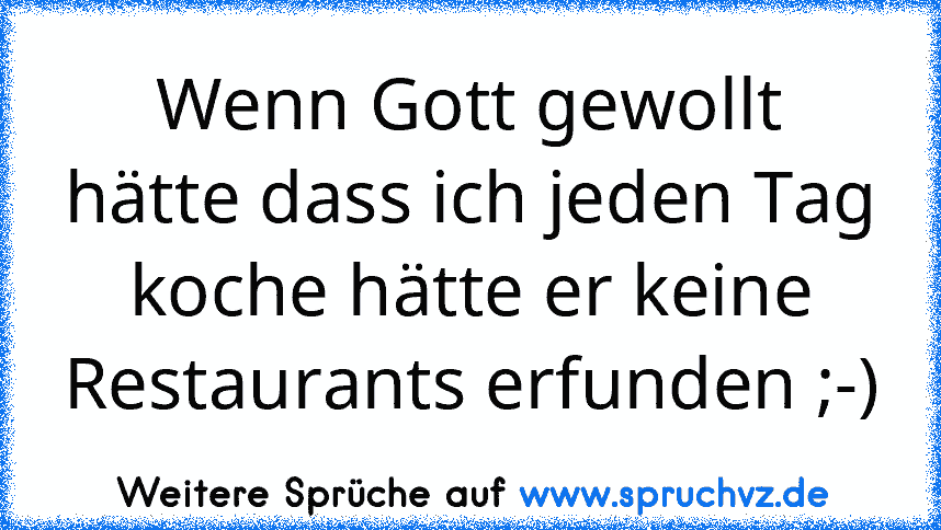 Wenn Gott gewollt hätte dass ich jeden Tag koche hätte er keine Restaurants erfunden ;-)